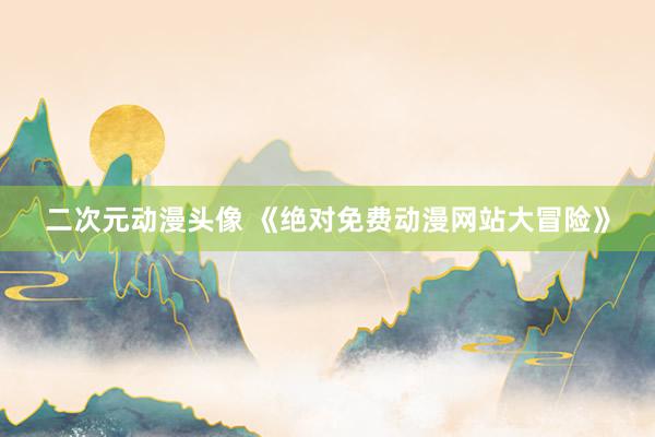 二次元动漫头像 《绝对免费动漫网站大冒险》