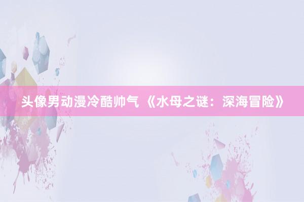 头像男动漫冷酷帅气 《水母之谜：深海冒险》