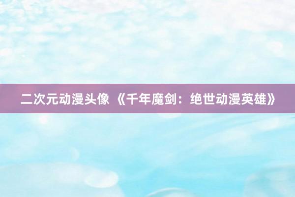 二次元动漫头像 《千年魔剑：绝世动漫英雄》