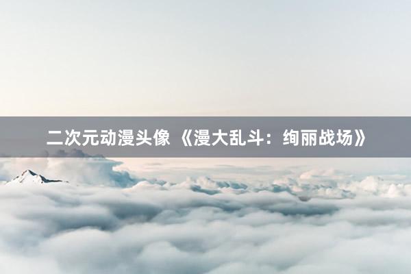 二次元动漫头像 《漫大乱斗：绚丽战场》