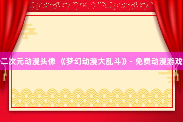 二次元动漫头像 《梦幻动漫大乱斗》- 免费动漫游戏