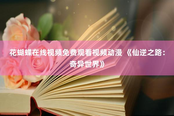花蝴蝶在线视频免费观看视频动漫 《仙逆之路：奇异世界》