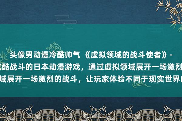 头像男动漫冷酷帅气 《虚拟领域的战斗使者》- 一个充满妖艳魅力和炫酷战斗的日本动漫游戏，通过虚拟领域展开一场激烈的战斗，让玩家体验不同于现实世界的奇幻冒险。