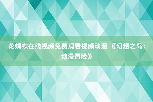 花蝴蝶在线视频免费观看视频动漫 《幻想之岛：动漫冒险》
