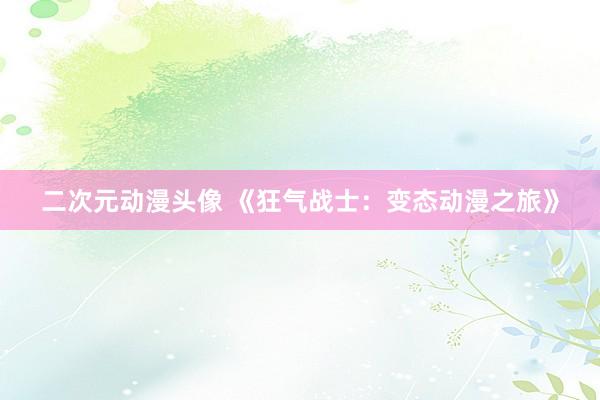 二次元动漫头像 《狂气战士：变态动漫之旅》