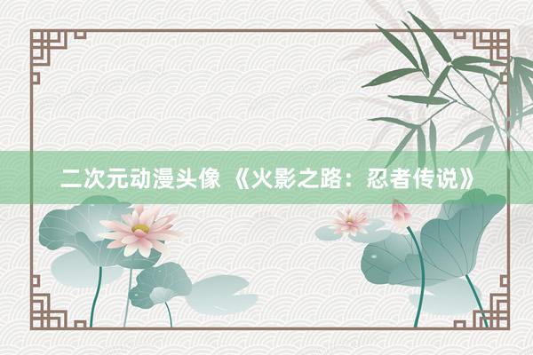 二次元动漫头像 《火影之路：忍者传说》