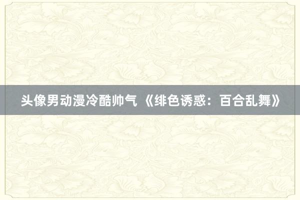 头像男动漫冷酷帅气 《绯色诱惑：百合乱舞》