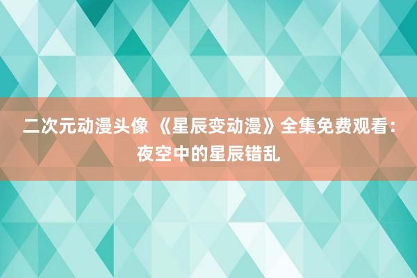 二次元动漫头像 《星辰变动漫》全集免费观看：夜空中的星辰错乱
