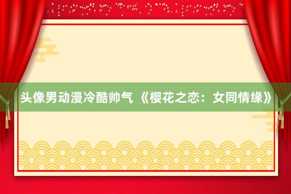 头像男动漫冷酷帅气 《樱花之恋：女同情缘》