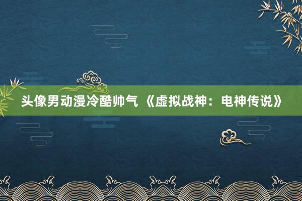 头像男动漫冷酷帅气 《虚拟战神：电神传说》