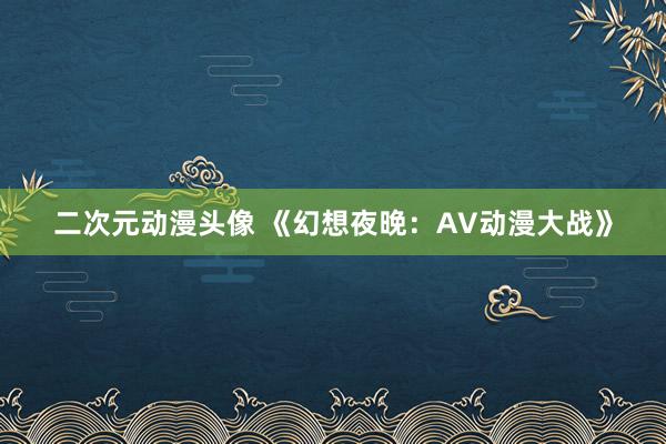 二次元动漫头像 《幻想夜晚：AV动漫大战》