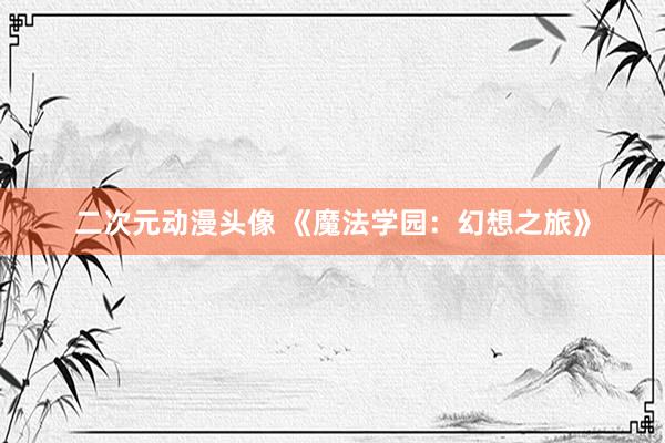 二次元动漫头像 《魔法学园：幻想之旅》