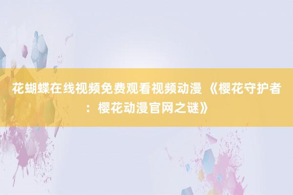 花蝴蝶在线视频免费观看视频动漫 《樱花守护者：樱花动漫官网之谜》