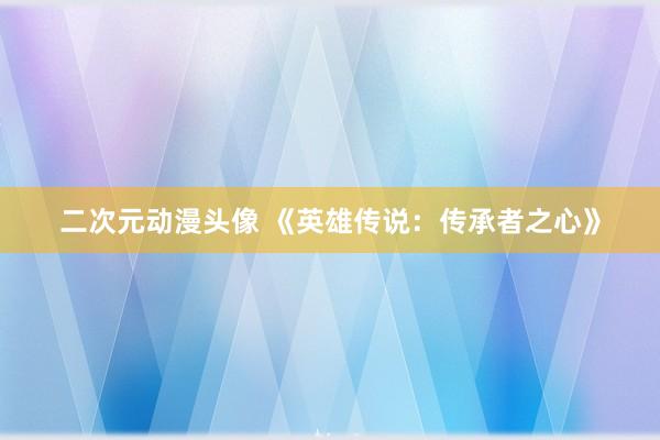 二次元动漫头像 《英雄传说：传承者之心》
