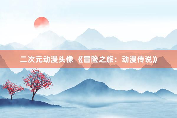 二次元动漫头像 《冒险之旅：动漫传说》
