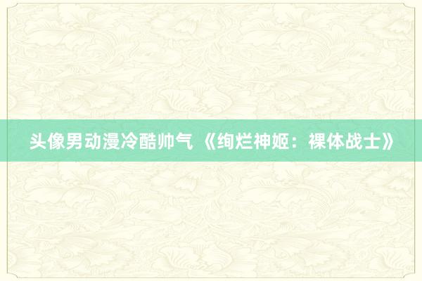 头像男动漫冷酷帅气 《绚烂神姬：裸体战士》