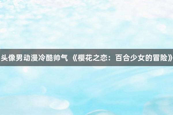 头像男动漫冷酷帅气 《樱花之恋：百合少女的冒险》