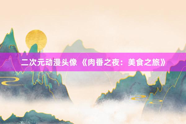 二次元动漫头像 《肉番之夜：美食之旅》