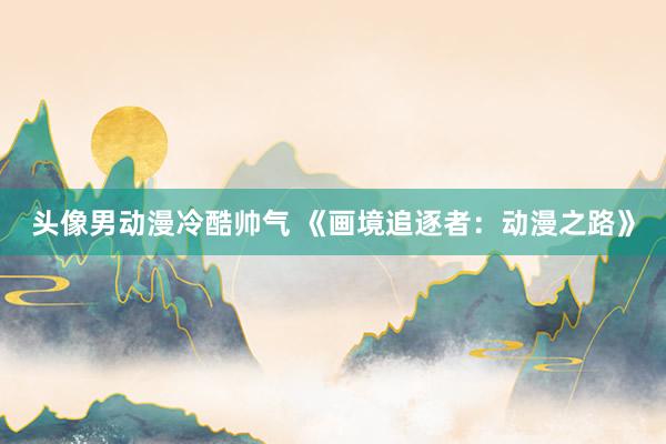 头像男动漫冷酷帅气 《画境追逐者：动漫之路》