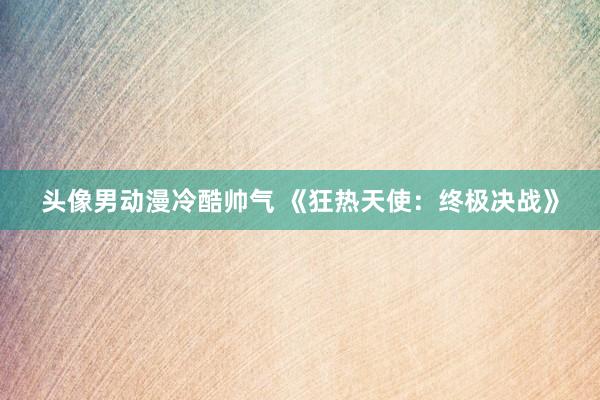 头像男动漫冷酷帅气 《狂热天使：终极决战》