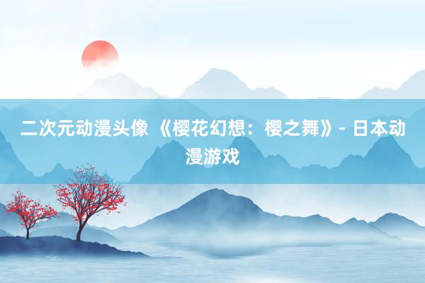 二次元动漫头像 《樱花幻想：樱之舞》- 日本动漫游戏
