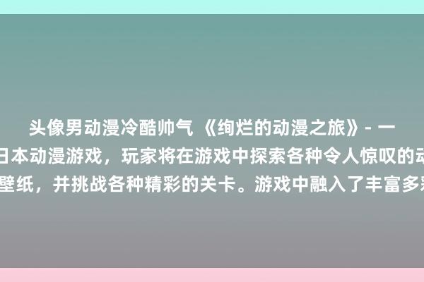 头像男动漫冷酷帅气 《绚烂的动漫之旅》- 一款以动漫壁纸为主题的日本动漫游戏，玩家将在游戏中探索各种令人惊叹的动漫世界，收集珍贵的壁纸，并挑战各种精彩的关卡。游戏中融入了丰富多彩的动漫元素，让玩家感受到无限的乐趣和惊喜。赶快加入这场绚烂的动漫之旅吧！