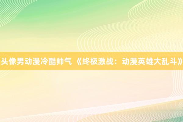 头像男动漫冷酷帅气 《终极激战：动漫英雄大乱斗》