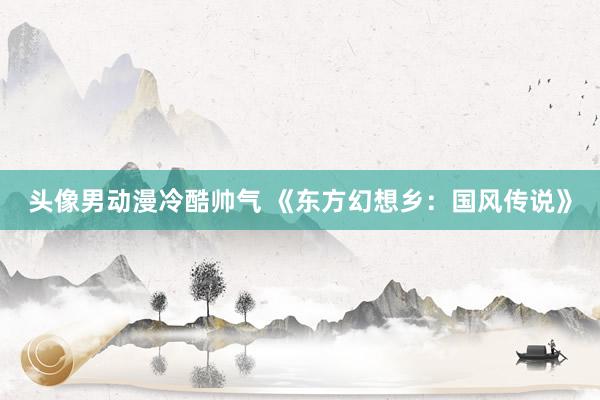 头像男动漫冷酷帅气 《东方幻想乡：国风传说》