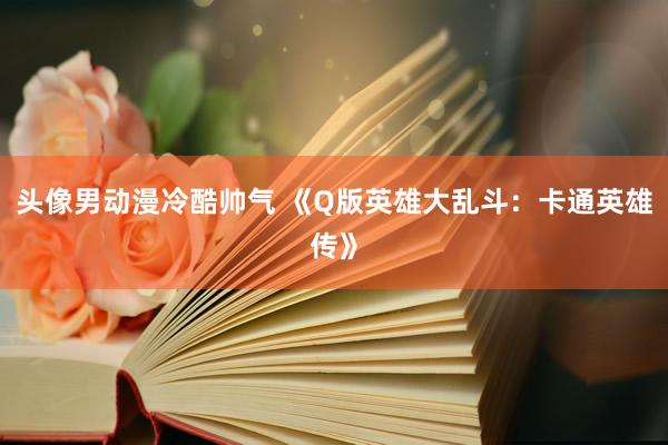 头像男动漫冷酷帅气 《Q版英雄大乱斗：卡通英雄传》