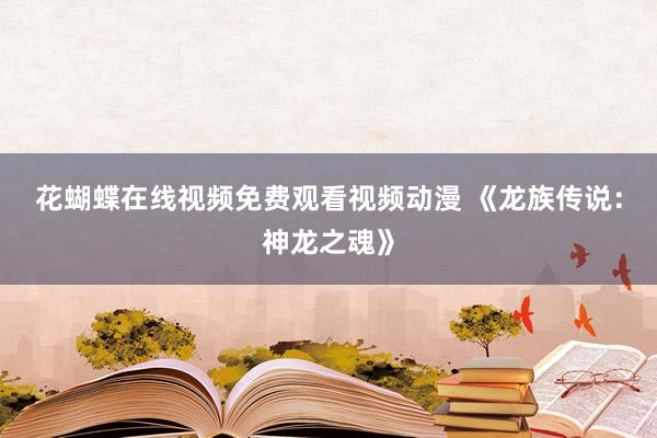 花蝴蝶在线视频免费观看视频动漫 《龙族传说：神龙之魂》