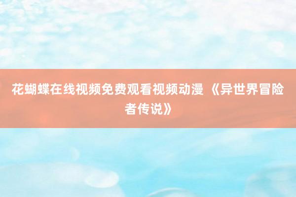 花蝴蝶在线视频免费观看视频动漫 《异世界冒险者传说》