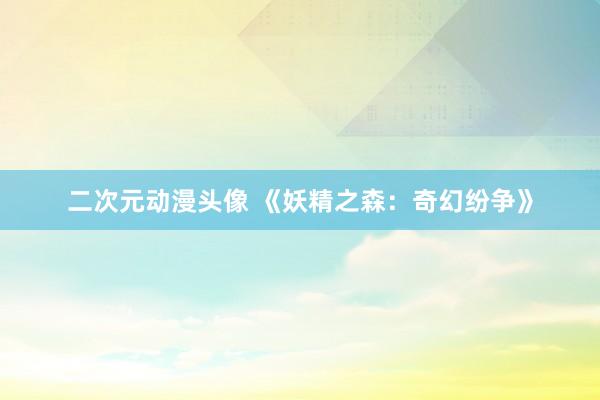 二次元动漫头像 《妖精之森：奇幻纷争》