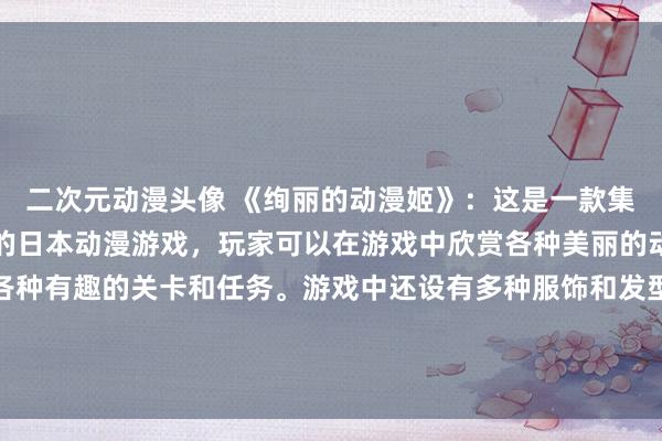 二次元动漫头像 《绚丽的动漫姬》：这是一款集结了各种动漫美女图片的日本动漫游戏，玩家可以在游戏中欣赏各种美丽的动漫姬，同时还能挑战各种有趣的关卡和任务。游戏中还设有多种服饰和发型供玩家自由搭配，打造属于自己的动漫美女形象。赶快加入游戏，与这些绚丽的动漫姬一起展开冒险吧！