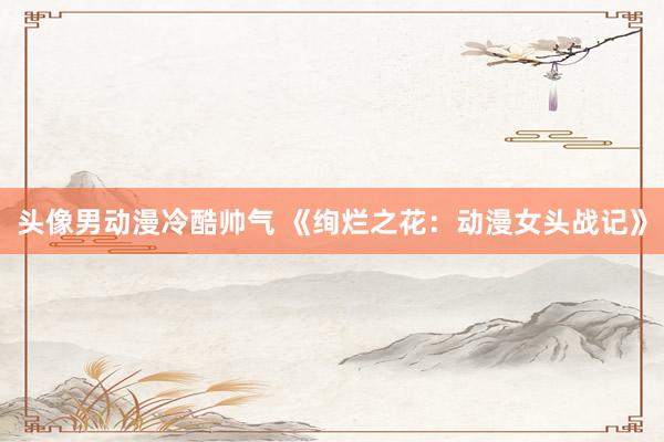 头像男动漫冷酷帅气 《绚烂之花：动漫女头战记》