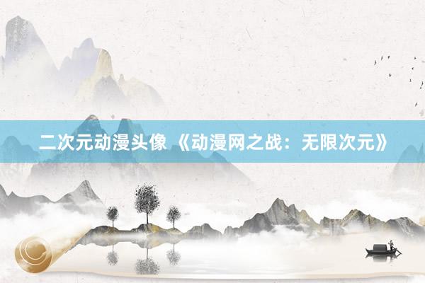 二次元动漫头像 《动漫网之战：无限次元》