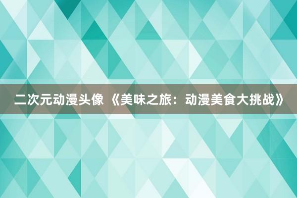 二次元动漫头像 《美味之旅：动漫美食大挑战》