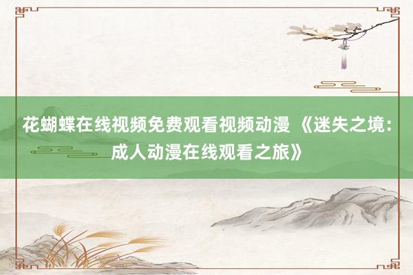 花蝴蝶在线视频免费观看视频动漫 《迷失之境：成人动漫在线观看之旅》