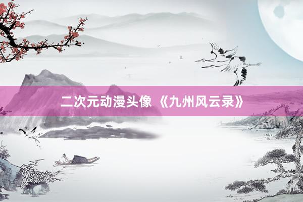 二次元动漫头像 《九州风云录》