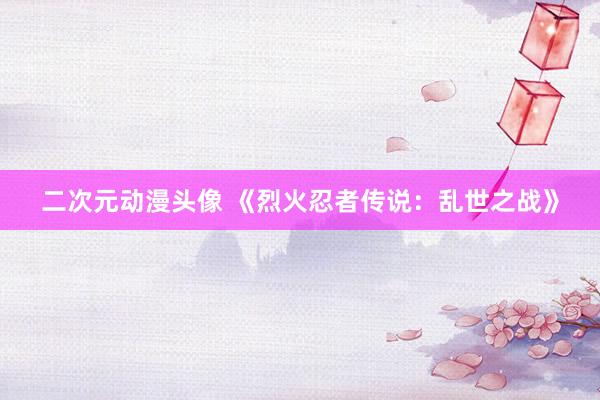 二次元动漫头像 《烈火忍者传说：乱世之战》