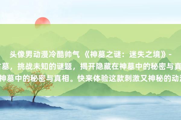 头像男动漫冷酷帅气 《神墓之谜：迷失之境》- 陪你一起探索神秘的古墓，挑战未知的谜题，揭开隐藏在神墓中的秘密与真相。快来体验这款刺激又神秘的动漫游戏吧！