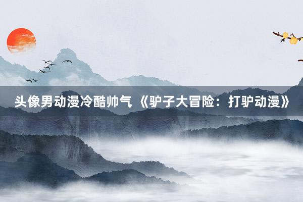 头像男动漫冷酷帅气 《驴子大冒险：打驴动漫》