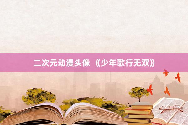 二次元动漫头像 《少年歌行无双》