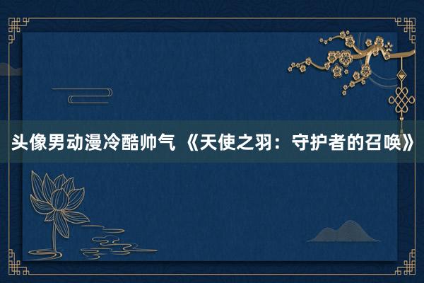头像男动漫冷酷帅气 《天使之羽：守护者的召唤》