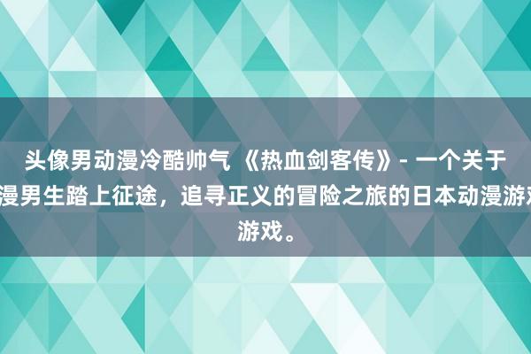 头像男动漫冷酷帅气 《热血剑客传》- 一个关于动漫男生踏上征途，追寻正义的冒险之旅的日本动漫游戏。