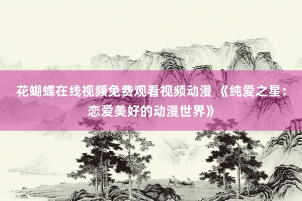 花蝴蝶在线视频免费观看视频动漫 《纯爱之星：恋爱美好的动漫世界》