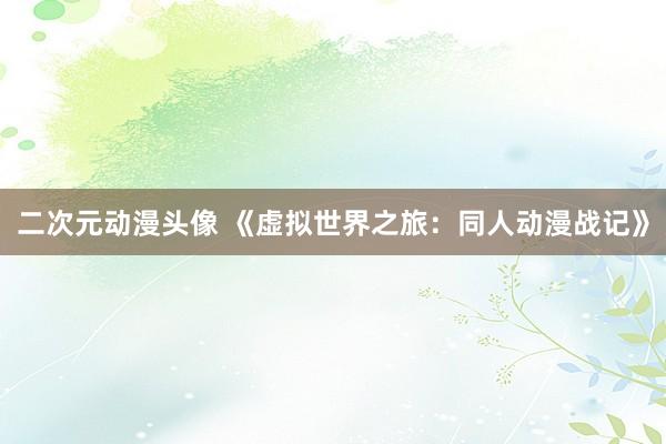 二次元动漫头像 《虚拟世界之旅：同人动漫战记》