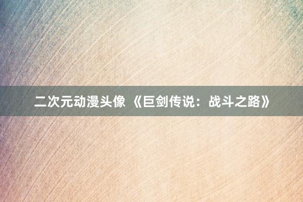 二次元动漫头像 《巨剑传说：战斗之路》