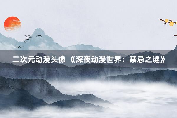 二次元动漫头像 《深夜动漫世界：禁忌之谜》