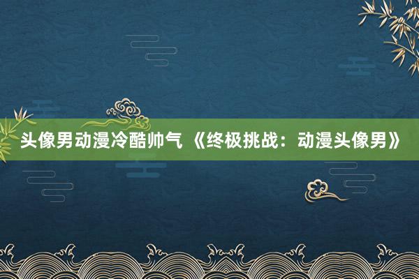 头像男动漫冷酷帅气 《终极挑战：动漫头像男》
