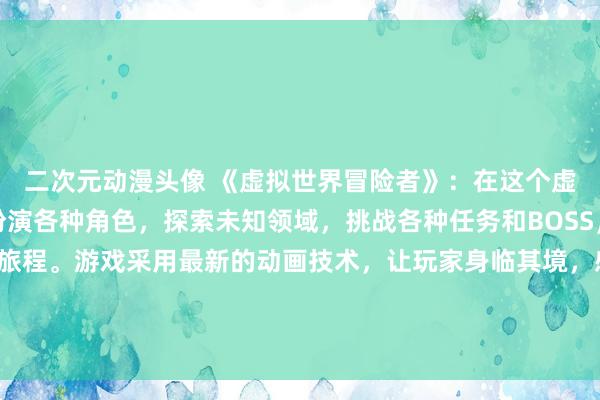 二次元动漫头像 《虚拟世界冒险者》：在这个虚拟世界中，玩家可以扮演各种角色，探索未知领域，挑战各种任务和BOSS，体验无与伦比的冒险旅程。游戏采用最新的动画技术，让玩家身临其境，感受到动漫般的视觉盛宴。快来一起加入虚拟世界的冒险者，开启属于你的冒险之旅吧！